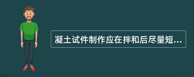 凝土试件制作应在拌和后尽量短的时间内成型，一般不超过30min。（ ）