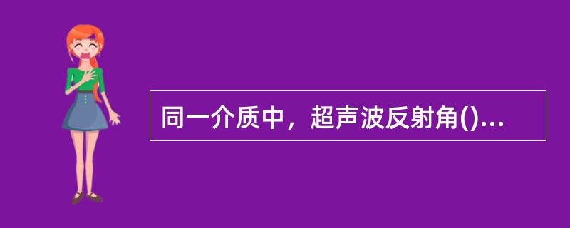 同一介质中，超声波反射角()入射角：