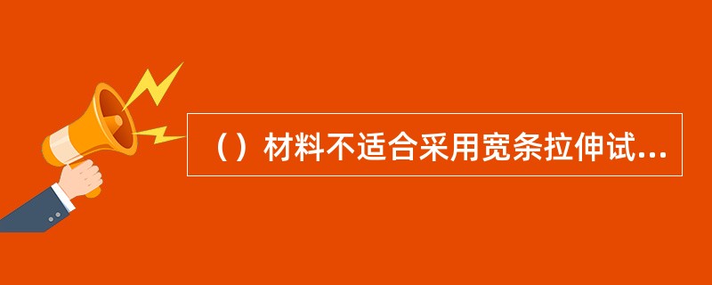 （）材料不适合采用宽条拉伸试验方法。