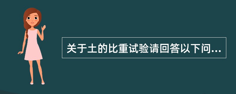 关于土的比重试验请回答以下问题。<img border="0" style="width: 433px; height: 23px;" src="