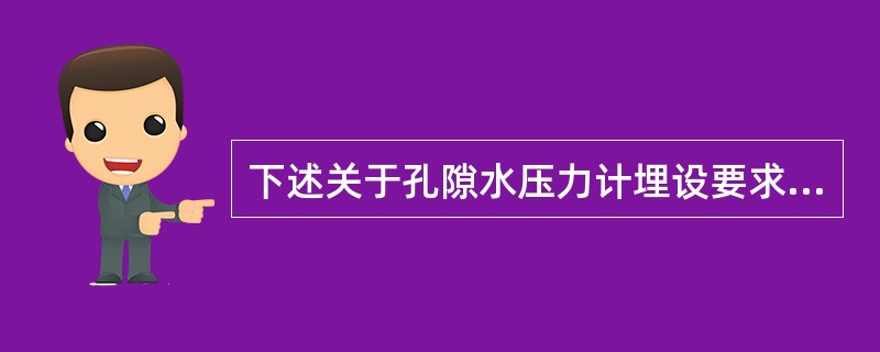 下述关于孔隙水压力计埋设要求，错误的是：()
