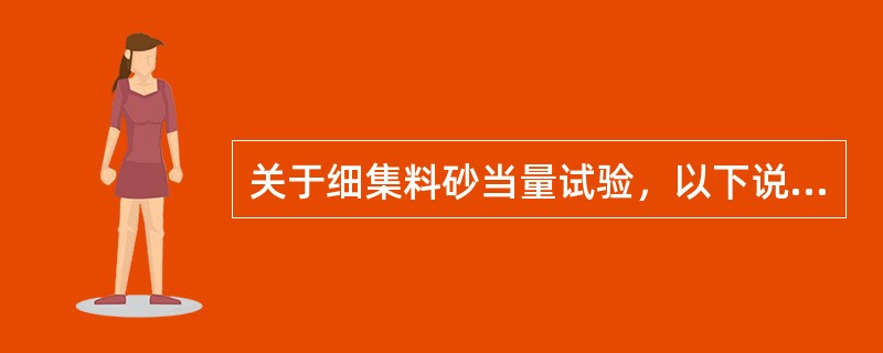 关于细集料砂当量试验，以下说法正确的是（）。