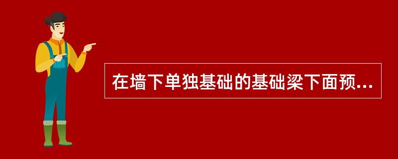 在墙下单独基础的基础梁下面预留空隙是为了膨胀土破坏梁。