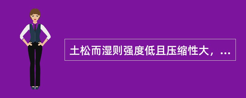 土松而湿则强度低且压缩性大，反之，则强度高且压缩性小。