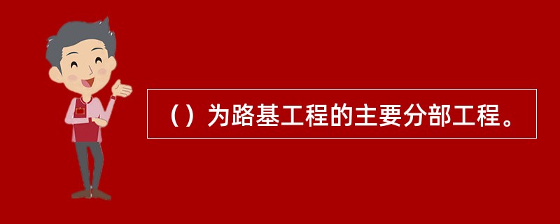 （）为路基工程的主要分部工程。