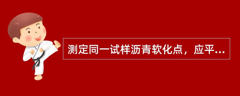 测定同一试样沥青软化点，应平行试验()次，当（）次测定值的差值符合重复性试验精密度要求时，取其平均值作为软化点试验结果，准确至0,5℃。