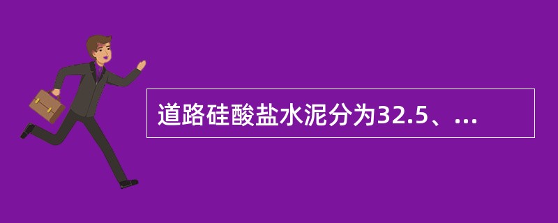 道路硅酸盐水泥分为32.5、42.5、52.5普通型和32.5R、42.5R、52.5R早强型6个强度等级。