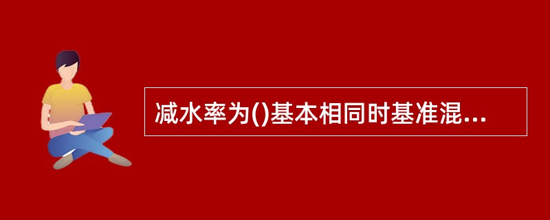 减水率为()基本相同时基准混凝土和掺外加剂的混凝土单位用水量之差与基准混凝土的单位用水量之比