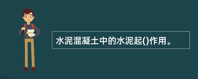 水泥混凝土中的水泥起()作用。