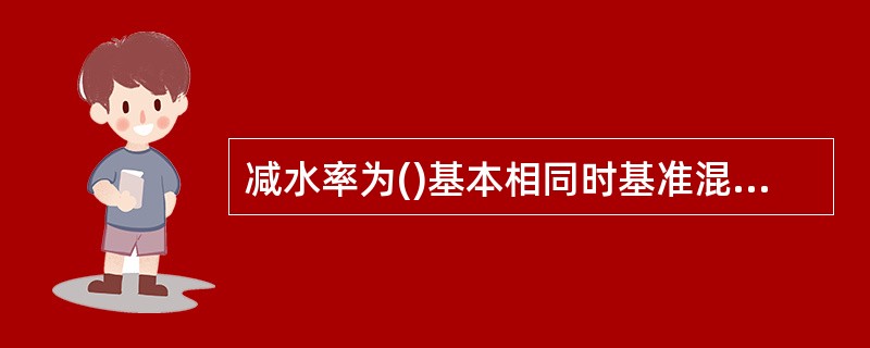 减水率为()基本相同时基准混凝土和掺外加剂的混凝土单位用水量之差与基准混凝土的单位用水量之比。