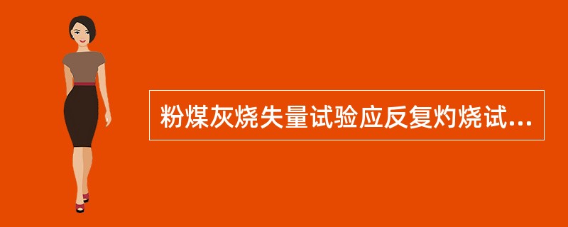 粉煤灰烧失量试验应反复灼烧试样，直至两次试验称量之差小于0.0001g，即达到恒量。()