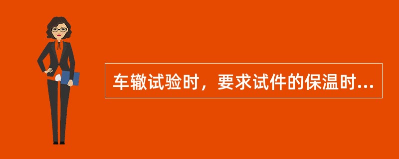 车辙试验时，要求试件的保温时间为()。