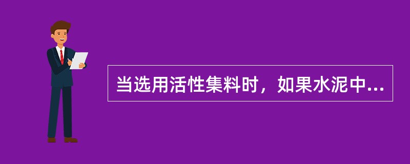 当选用活性集料时，如果水泥中（)含量高会产生碱集料反应。