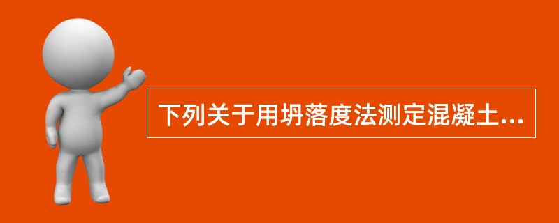 下列关于用坍落度法测定混凝土拌和物流动性的说法对的是（ ）。