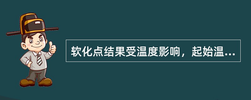软化点结果受温度影响，起始温度，当起始温度高时，对较稠硬的沥青有很大影响，对较软沥青结果则偏小。（）