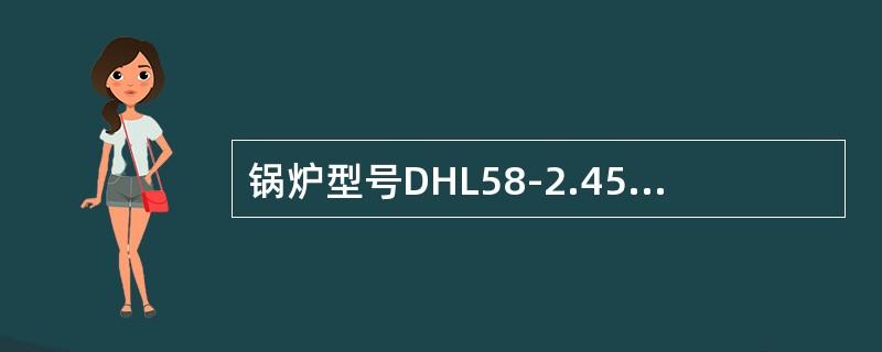 锅炉型号DHL58-2.45/180/110-AⅡ表示的含义是什么。（）