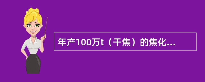 年产100万t（干焦）的焦化厂，求其副产焦油、粗苯各年产多少？已知：全焦率75%、焦油产率3.5%、粗苯产率05%（均以干煤计）。（）
