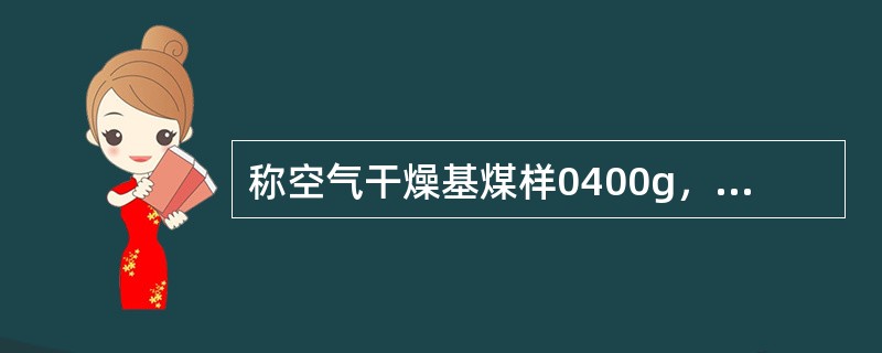 称空气干燥基煤样0400g，放入105～110℃的烘箱中干燥到质量恒定，煤样失生为0.0312g；又称此煤样0220g，在815±10℃马弗炉中灼烧至质量恒定后灰生0.1022g；再称此煤样0550g