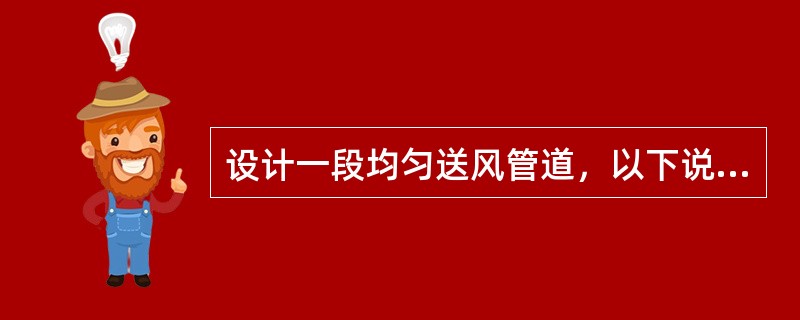 设计一段均匀送风管道，以下说法正确的是哪几项？（）