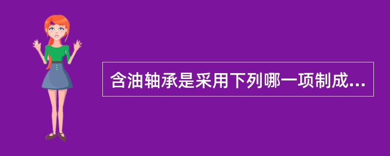 含油轴承是采用下列哪一项制成的？（　　）