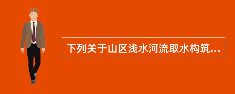 下列关于山区浅水河流取水构筑物位置设置和设计要求的叙述中，哪项错误？（）