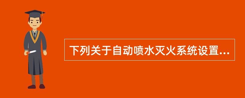 下列关于自动喷水灭火系统设置的叙述中，哪项不正确？（）