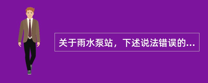 关于雨水泵站，下述说法错误的是哪项？（）