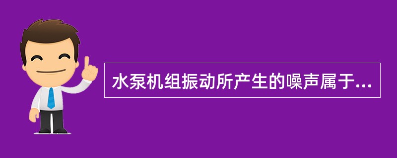 水泵机组振动所产生的噪声属于（　　）。