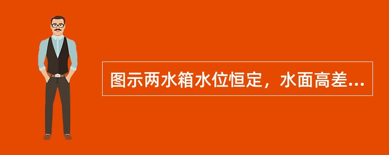 图示两水箱水位恒定，水面高差H=10m，已知管道沿程水头损失<img border="0" style="width: 19px; height: 25px;&qu