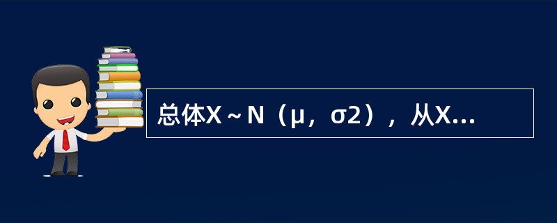 总体X～N（μ，σ2），从X中抽得样本X1，X2，…，Xn，<img border="0" style="width: 19px; height: 24px;&qu