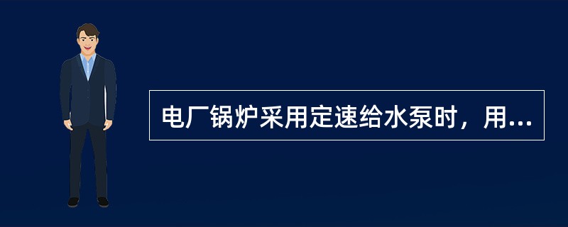 电厂锅炉采用定速给水泵时，用什么方法来调节不同负荷所需的给水量。（）