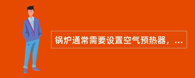 锅炉通常需要设置空气预热器，下面有关空气预热器的叙述哪些是正确的。（）