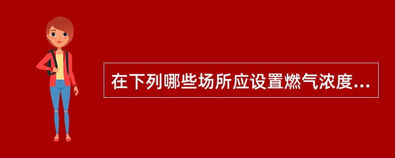 在下列哪些场所应设置燃气浓度检测报警器。（）