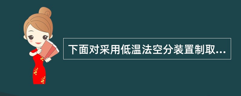 下面对采用低温法空分装置制取氧气，氮气的特点的叙述，不正确的是哪一项。（）