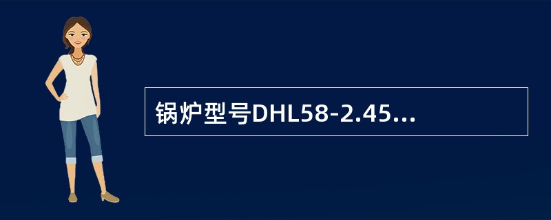 锅炉型号DHL58-2.45/180/110-AⅡ表示的含义是什么。（）