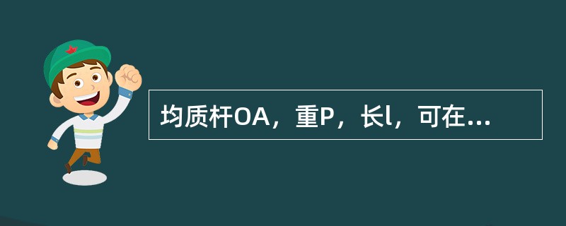 均质杆OA，重P，长l，可在铅直平面内绕水平固定轴O转动。杆在图示铅直位置时静止，欲使杆转到水平位置，则至少要给杆的角速度<img border="0" style=&quo