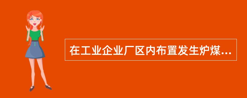 在工业企业厂区内布置发生炉煤气站时，下列规定哪几项是正确的。（）