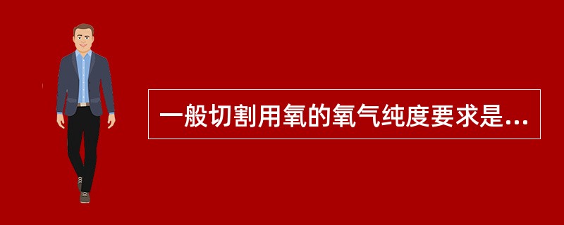 一般切割用氧的氧气纯度要求是多少（%）。（）