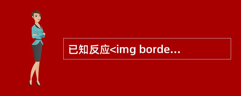 已知反应<img border="0" style="width: 208px; height: 24px;" src="https://img