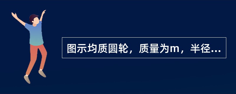 图示均质圆轮，质量为m，半径为r，在铅垂图面内绕通过圆盘中心O的水平轴以匀角速度<img border="0" style="width: 16px; height