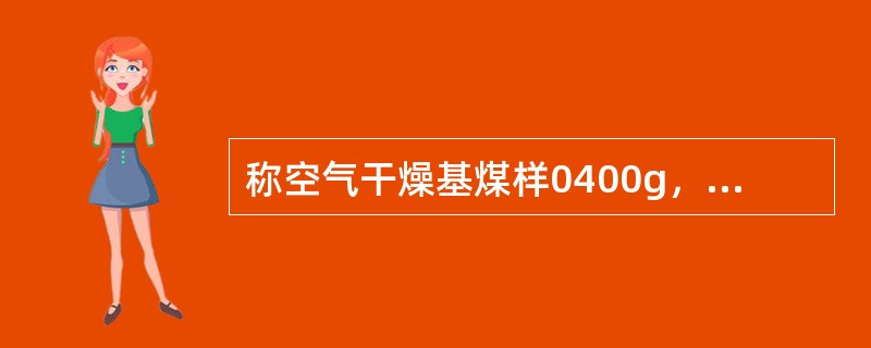 称空气干燥基煤样0400g，放入105～110℃的烘箱中干燥到质量恒定，煤样失生为0.0312g；又称此煤样0220g，在815±10℃马弗炉中灼烧至质量恒定后灰生0.1022g；再称此煤样0550g