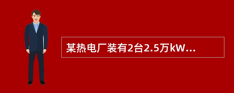 某热电厂装有2台2.5万kW双抽凝汽式供热机组，当年连续运行365天。采暖期为11月16日至第二年3月15日，采暖期平均热负荷为175GJ/h，全年平均供工业蒸汽量为30t/h，工业蒸汽的焓值为300