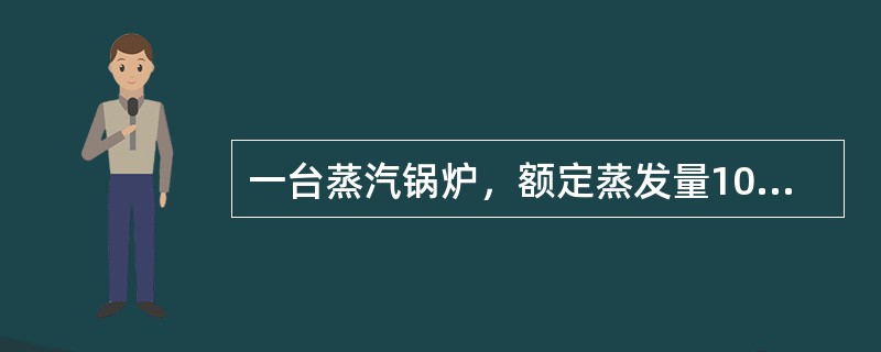 一台蒸汽锅炉，额定蒸发量10t/h，额定蒸汽压力25MPa，设计使用压力0.9MPa，省煤器和给水系统的压力损失0.15MPa，锅炉给水箱为敞开式，其最低水位标高+0m，锅筒最高水位标高+5.0m，给