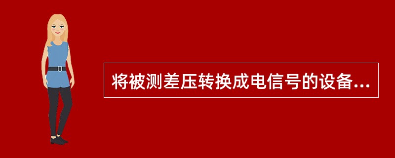 将被测差压转换成电信号的设备是（　　）。