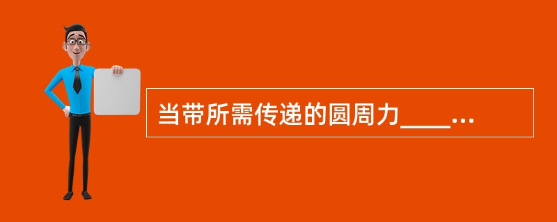 当带所需传递的圆周力______带与轮面间的极限摩擦力总和时，带与带轮将发生______。（　　）