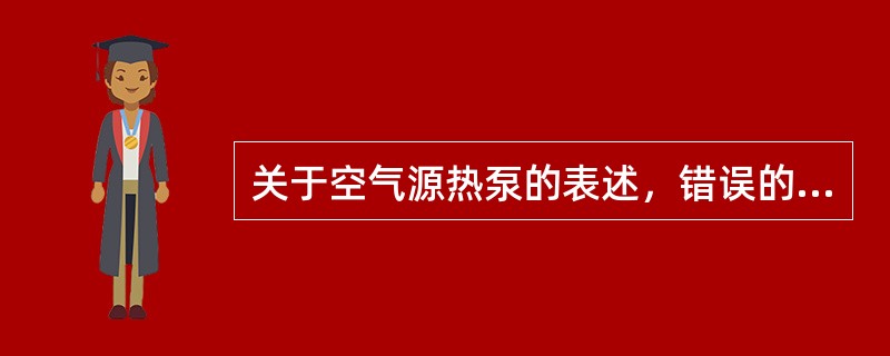 关于空气源热泵的表述，错误的是下列哪一项？（）