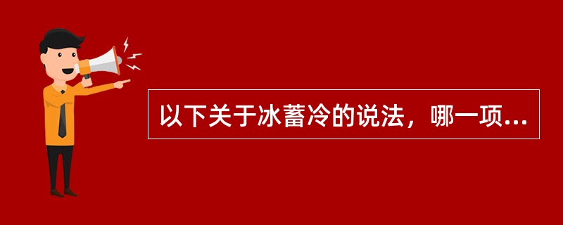 以下关于冰蓄冷的说法，哪一项是错误的？（）