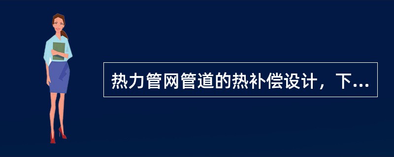 热力管网管道的热补偿设计，下列哪一项做法是错误的？（）