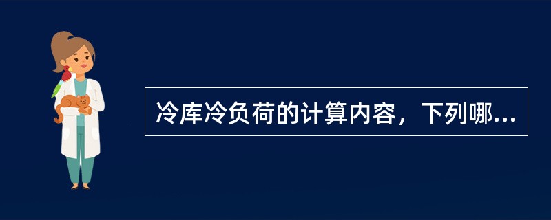 冷库冷负荷的计算内容，下列哪一项是正确的？（）