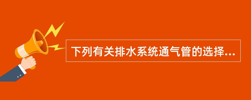 下列有关排水系统通气管的选择和设置正确的是哪一项？（）